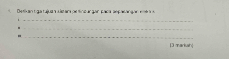 Berikan tiga tujuan sistem perlindungan pada pepasangan elektrik 
i._ 
ⅱ._ 
_i 
(3 markah)