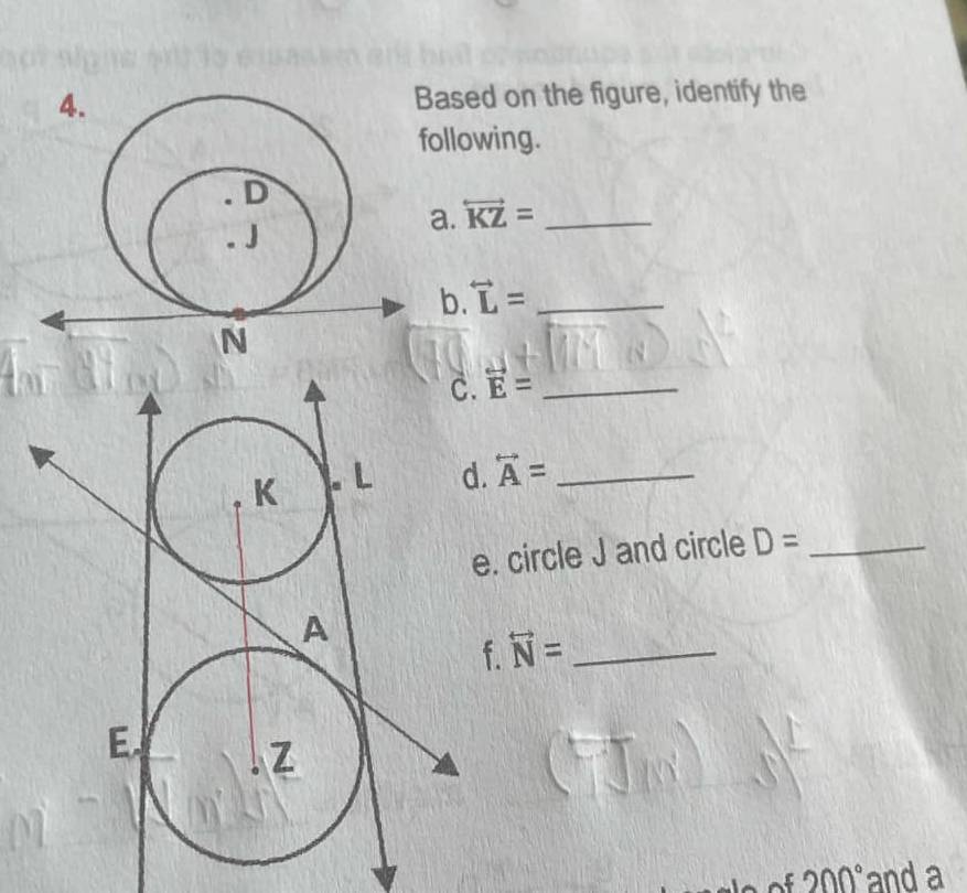 Based on the figure, identify the 
ollowing. 
a. overleftrightarrow KZ= _ 
b. overleftrightarrow L= _
overleftrightarrow E= _
overleftrightarrow A= _ 
. circle J and circle D= _ 
. overleftrightarrow N= _
200° and a