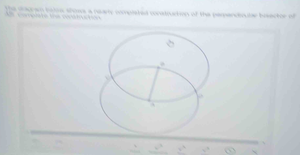 The disgram below shows a nearly completed construction of the pemendicular bisector of 
s copiste the cocatructión