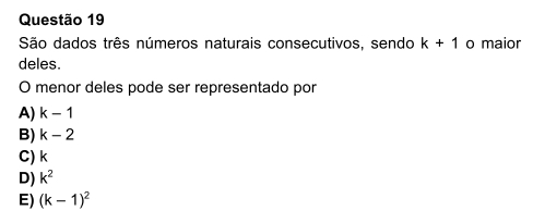 São dados três números naturais consecutivos, sendo k+1 o maior
deles.
O menor deles pode ser representado por
A) k-1
B) k-2
C) k
D) k^2
E) (k-1)^2