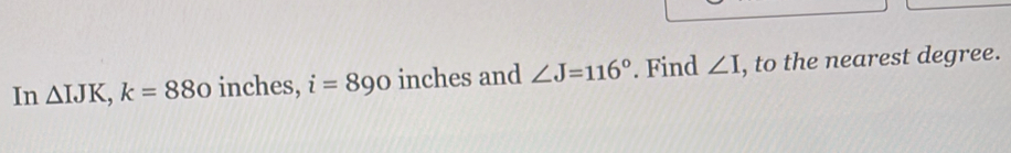 Solved: In IJK, k=880 inches, i=890 inches and ∠ J=116°. Find ∠ I , to ...