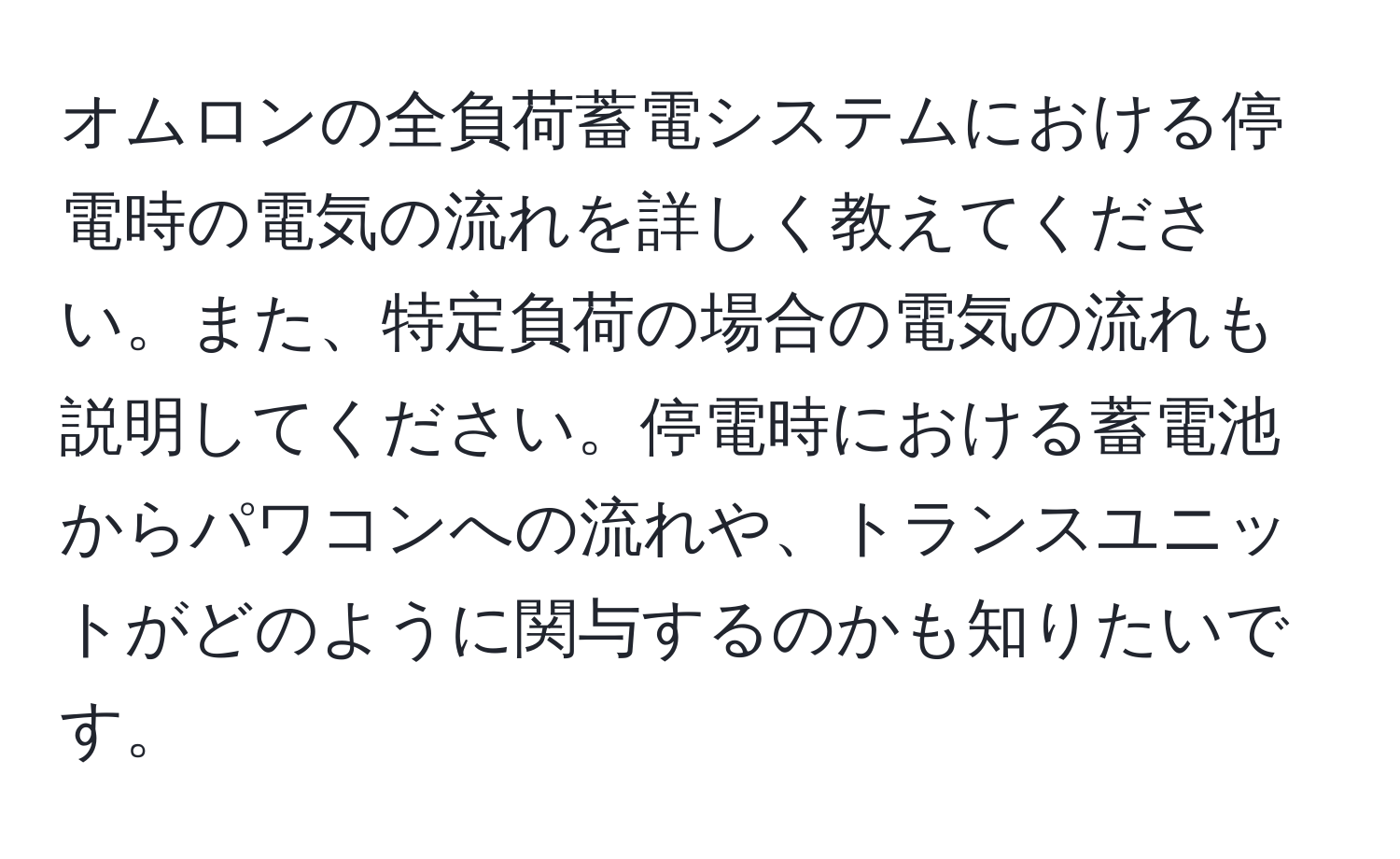 オムロンの全負荷蓄電システムにおける停電時の電気の流れを詳しく教えてください。また、特定負荷の場合の電気の流れも説明してください。停電時における蓄電池からパワコンへの流れや、トランスユニットがどのように関与するのかも知りたいです。