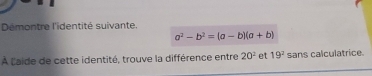 Démontre l'identité suivante.
a^2-b^2=(a-b)(a+b)
À caide de cette identité, trouve la différence entre 20^2 et 19^2 sans calculatrice.