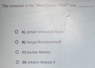 The composer of the “Blue Danube Waltz” was_ .
A) Johan Sebastian Bach
B) Sergei Rachmaninoff
C) Gustav Mahler
D) Johann Strauss II