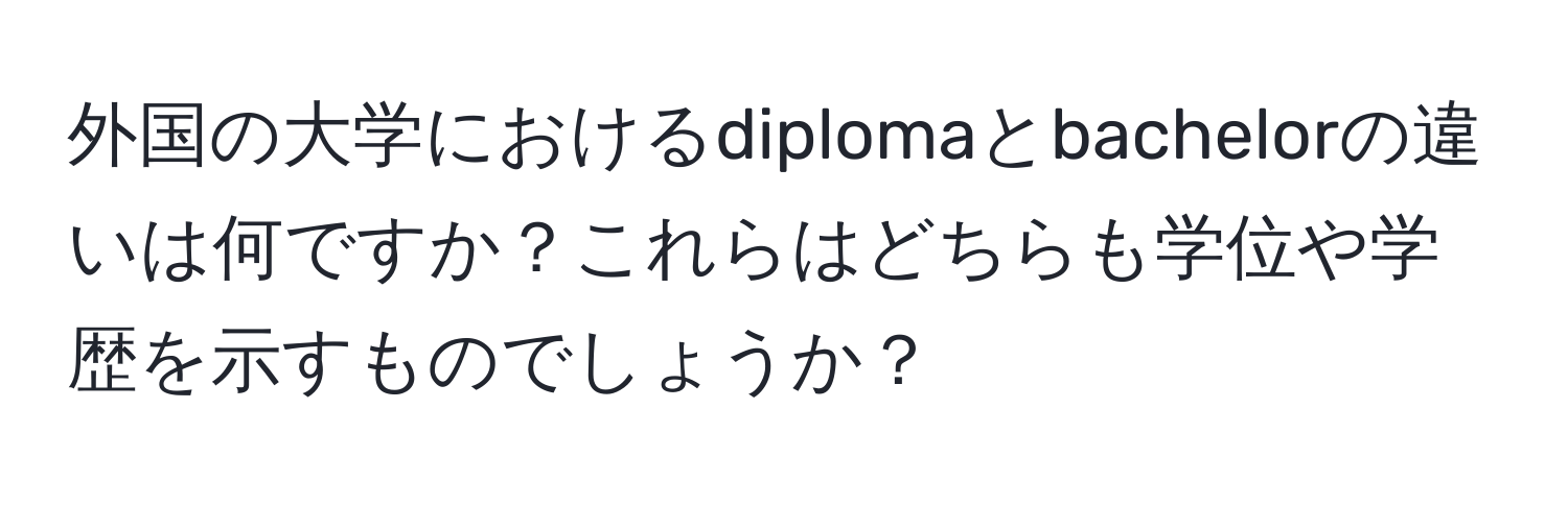 外国の大学におけるdiplomaとbachelorの違いは何ですか？これらはどちらも学位や学歴を示すものでしょうか？