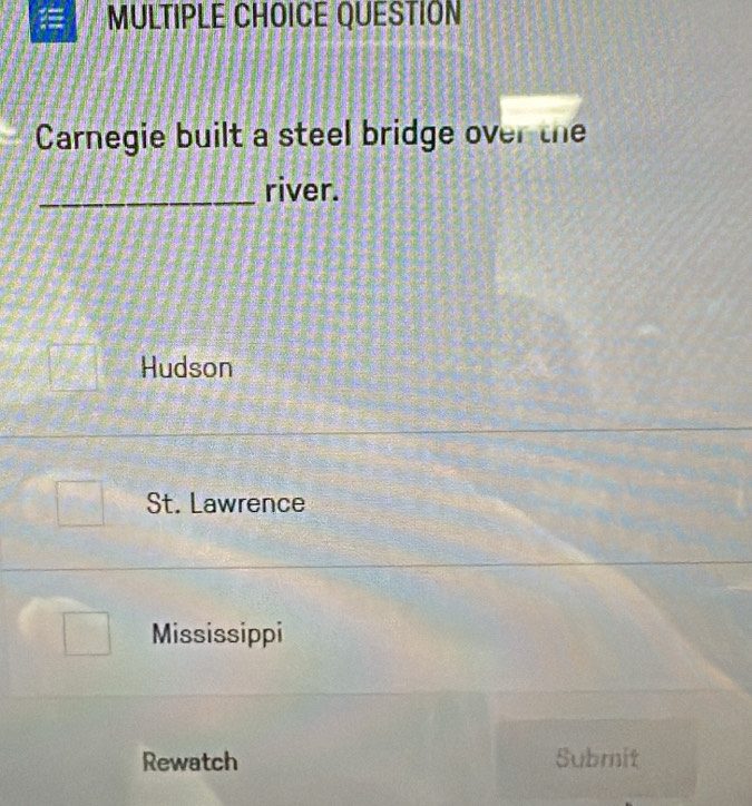 QUESTION
Carnegie built a steel bridge over the
_river.
Hudson
St. Lawrence
Mississippi
Rewatch Submit