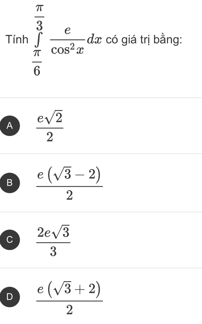 Tran∈tlimits _ π /6 ^ π /3  e/cos^2x dx có giá trị bằng:
A  esqrt(2)/2 
B  (e(sqrt(3)-2))/2 
C  2esqrt(3)/3 
D  (e(sqrt(3)+2))/2 