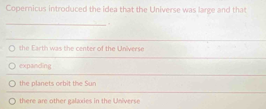 Copernicus introduced the idea that the Universe was large and that
_.
the Earth was the center of the Universe
expanding
the planets orbit the Sun
there are other galaxies in the Universe