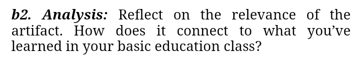 b2. Analysis: Reflect on the relevance of the 
artifact. How does it connect to what you’ve 
learned in your basic education class?