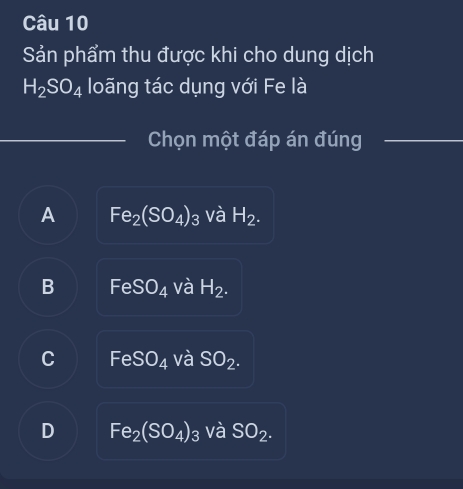 Sản phẩm thu được khi cho dung dịch
H_2SO_4 loãng tác dụng với Fe là
Chọn một đáp án đúng
A Fe_2(SO_4)_3 và H_2.
B FeSO_4 và H_2.
C FeSO_4 và SO_2.
D Fe_2(SO_4)_3 và SO_2.