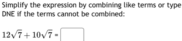 Simplify the expression by combining like terms or type 
DNE if the terms cannot be combined:
12sqrt(7)+10sqrt(7)=□