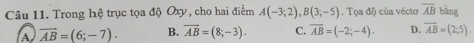 Trong hệ trục tọa độ Oxy, cho hai điểm A(-3;2), B(3;-5). Tọa độ của véctơ vector AB bǎng
A overline AB=(6;-7).
B. vector AB=(8;-3). C. overline AB=(-2;-4). D. overline AB=(2;5).