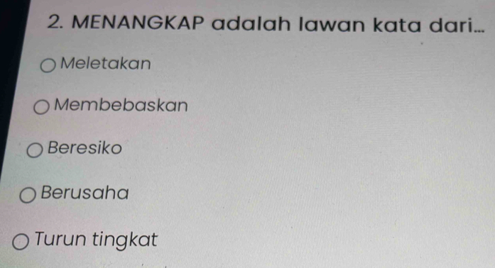 MENANGKAP adalah lawan kata dari...
Meletakan
Membebaskan
Beresiko
Berusaha
Turun tingkat