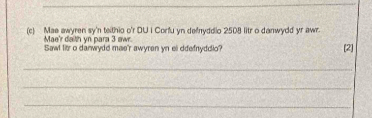 Mae awyren sy'n teithio o'r DU i Corfu yn defnyddio 2508 litr o danwydd yr awr. 
Mae'r daith yn para 3 awr. 
Sawl litr o danwydd mae'r awyren yn ei ddefnyddio? [2] 
_ 
_ 
_