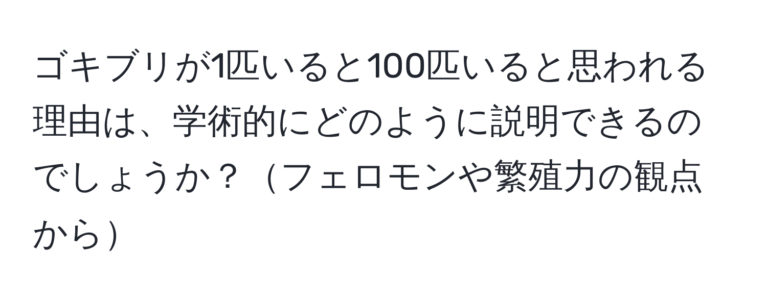 ゴキブリが1匹いると100匹いると思われる理由は、学術的にどのように説明できるのでしょうか？フェロモンや繁殖力の観点から