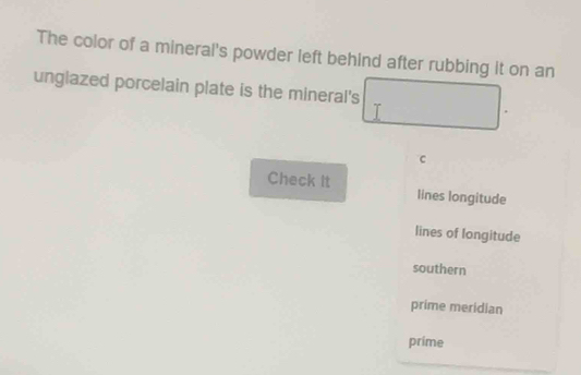 The color of a mineral's powder left behind after rubbing it on an
unglazed porcelain plate is the mineral's
c
Check it lines longitude
lines of longitude
southern
prime meridian
prime