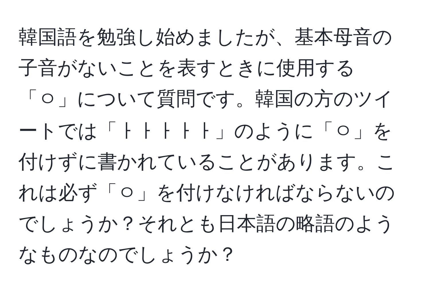 韓国語を勉強し始めましたが、基本母音の子音がないことを表すときに使用する「ㅇ」について質問です。韓国の方のツイートでは「ㅏㅏㅏㅏㅏ」のように「ㅇ」を付けずに書かれていることがあります。これは必ず「ㅇ」を付けなければならないのでしょうか？それとも日本語の略語のようなものなのでしょうか？