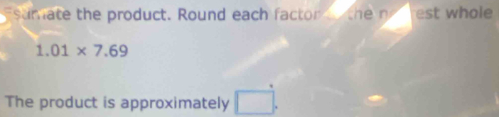 Esumate the product. Round each factor the no rest whole
1.01* 7.69
The product is approximately □.