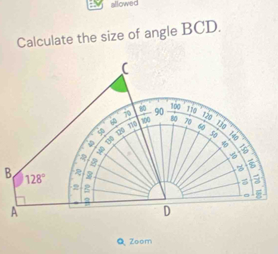 allowed
Calculate the size of angle BCD.
100
80 90 110
70 100
120
60 110 80 70 130
50 120 60
50
130
B
B 128°
a
2
。
A
D
QZoom