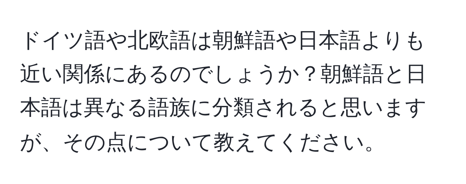 ドイツ語や北欧語は朝鮮語や日本語よりも近い関係にあるのでしょうか？朝鮮語と日本語は異なる語族に分類されると思いますが、その点について教えてください。