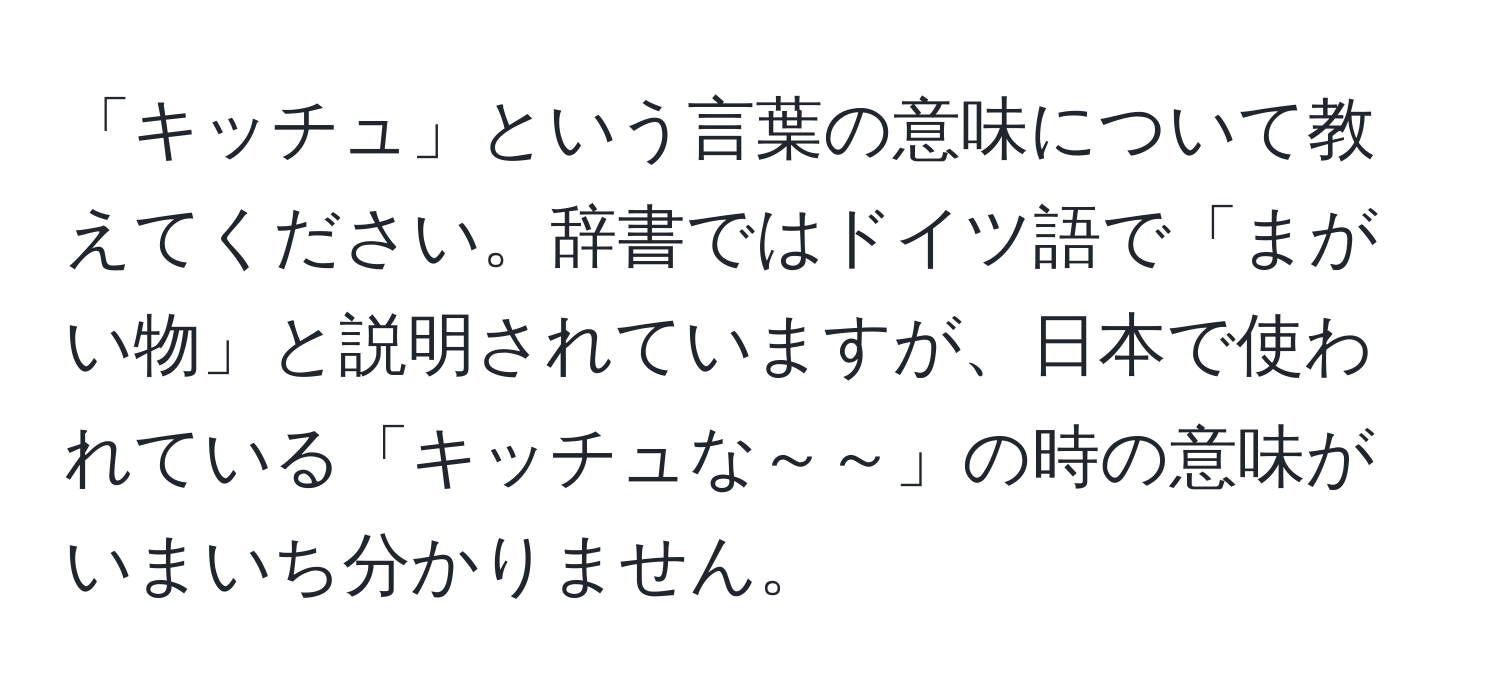 「キッチュ」という言葉の意味について教えてください。辞書ではドイツ語で「まがい物」と説明されていますが、日本で使われている「キッチュな～～」の時の意味がいまいち分かりません。