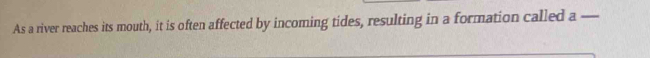 As a river reaches its mouth, it is often affected by incoming tides, resulting in a formation called a_