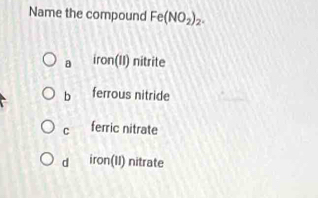 Name the compound Fe(NO_2)_2.
a iron(11) nitrite
b ferrous nitride
C ferric nitrate
d iron(11) nitrate