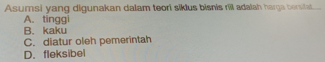 Asumsi yang digunakan dalam teori siklus bisnis riil adalah harga bersifat....
A. tinggi
B. kaku
C. diatur oleh pemerintah
D. fleksibel