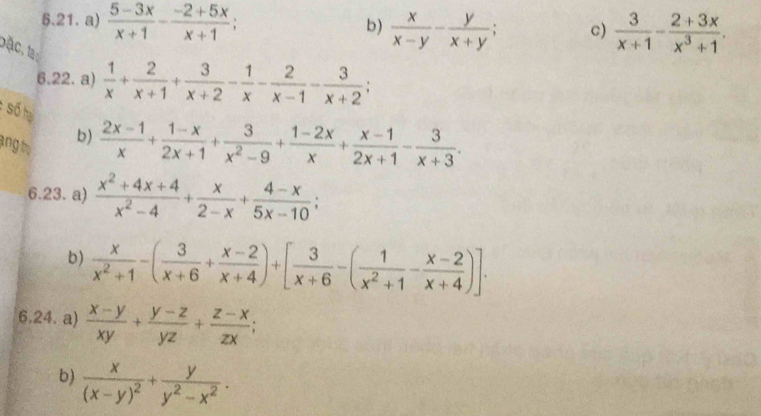  (5-3x)/x+1 - (-2+5x)/x+1 ;
b)  x/x-y - y/x+y ;  3/x+1 - (2+3x)/x^3+1 . 
c)
bặc, tạ
6,22. a)  1/x + 2/x+1 + 3/x+2 - 1/x - 2/x-1 - 3/x+2 ; 
Số h
ang t.
b)  (2x-1)/x + (1-x)/2x+1 + 3/x^2-9 + (1-2x)/x + (x-1)/2x+1 - 3/x+3 . 
6.23. a)  (x^2+4x+4)/x^2-4 + x/2-x + (4-x)/5x-10 ; 
b)  x/x^2+1 -( 3/x+6 + (x-2)/x+4 )+[ 3/x+6 -( 1/x^2+1 - (x-2)/x+4 )]. 
6.24. a)  (x-y)/xy + (y-z)/yz + (z-x)/zx ; 
b) frac x(x-y)^2+ y/y^2-x^2 .