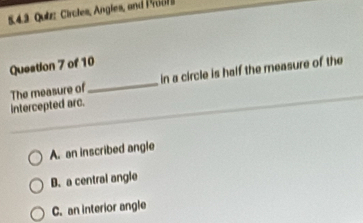 54.3 Quiz: Circles, Angles, and Proo1
Queation 7 of 10
The measure of_ in a circle is half the measure of the
intercepted arc.
A. an inscribed angle
B. a central angle
C. an interior angle