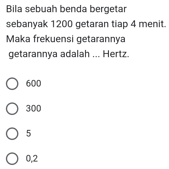 Bila sebuah benda bergetar
sebanyak 1200 getaran tiap 4 menit.
Maka frekuensi getarannya
getarannya adalah ... Hertz.
600
300
5
0,2