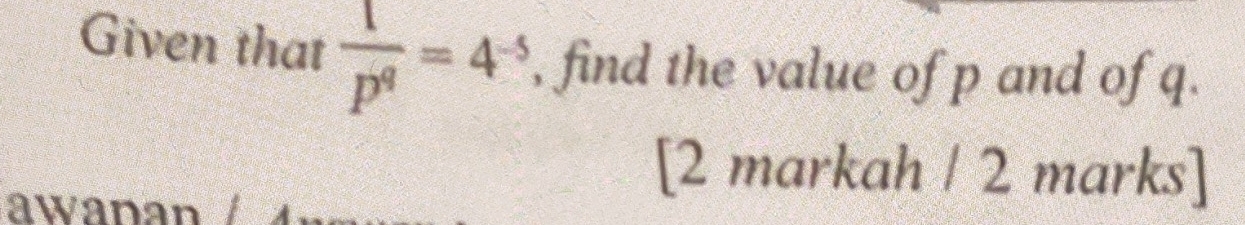 Given that  1/p^q =4^(-5) , find the value of p and of q. 
awanan / 
[2 markah / 2 marks]