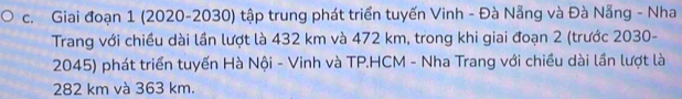 Giai đoạn 1 (2020-2030) tập trung phát triển tuyến Vinh - Đà Nẵng và Đà Nẵng - Nha 
Trang với chiều dài lần lượt là 432 km và 472 km, trong khi giai đoạn 2 (trước 2030 - 
2045) phát triển tuyến Hà Nội - Vinh và TP.HCM - Nha Trang với chiều dài lần lượt là
282 km và 363 km.