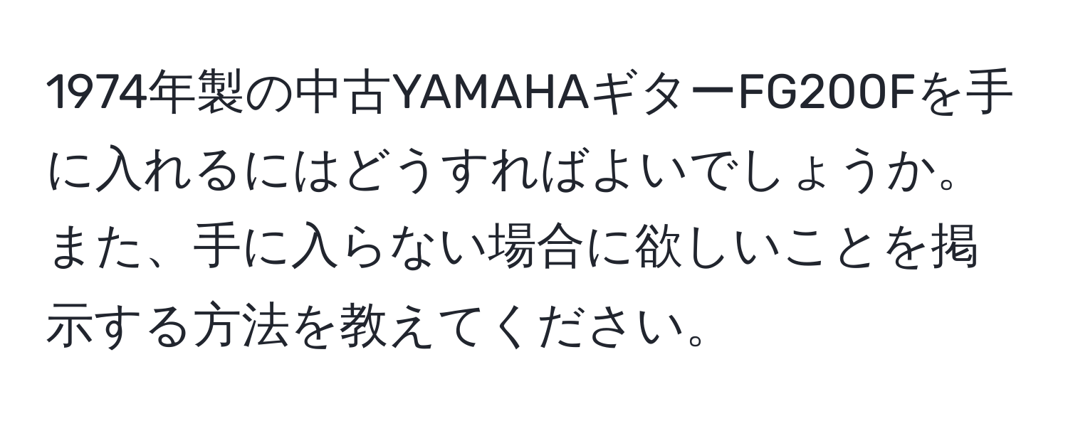 1974年製の中古YAMAHAギターFG200Fを手に入れるにはどうすればよいでしょうか。また、手に入らない場合に欲しいことを掲示する方法を教えてください。