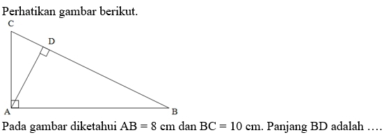 Perhatikan gambar berikut. 
Pada gambar diketahui AB=8cm dan BC=10cm. Panjang BD adalah …