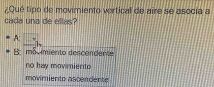 ¿Qué tipo de movimiento vertical de aire se asocia a
cada una de ellas?
A:
B:monmiento descendente
no hay movimiento
movimiento ascendente