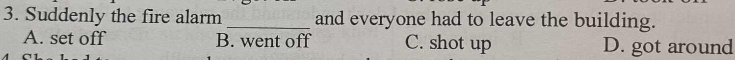 Suddenly the fire alarm _and everyone had to leave the building.
A. set off B. went off C. shot up D. got around