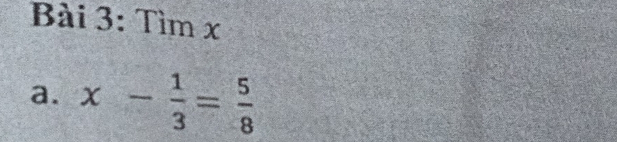 Tìm x
a. x- 1/3 = 5/8 