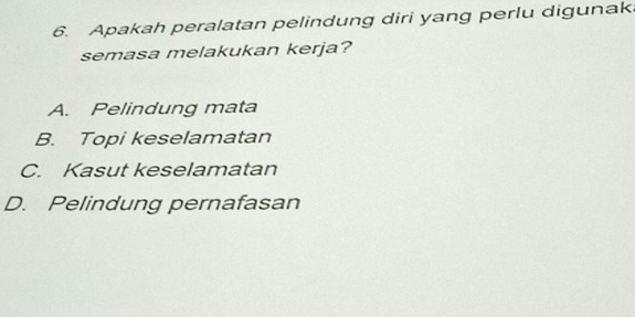 Apakah peralatan pelindung diri yang perlu digunak
semasa melakukan kerja?
A. Pelindung mata
B. Topi keselamatan
C. Kasut keselamatan
D. Pelindung pernafasan