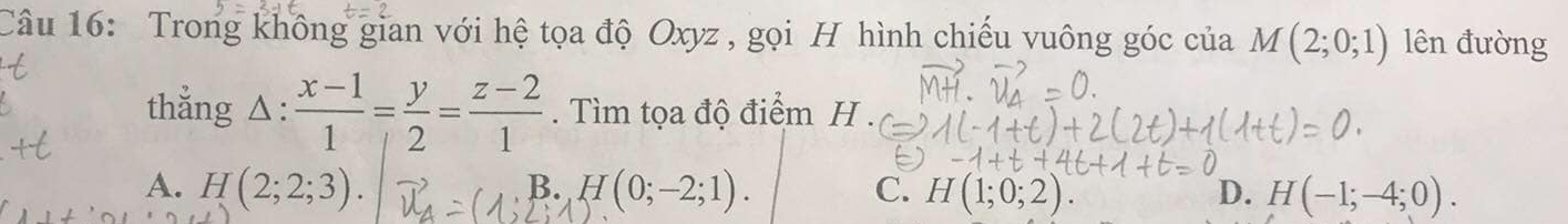 Trong không gian với hệ tọa độ Oxyz , gọi H hình chiếu vuông góc của M(2;0;1) lên đường
thẳng △ : (x-1)/1 = y/2 = (z-2)/1 . Tìm tọa độ điểm H.
B.
A. H(2;2;3). H(0;-2;1). C. H(1;0;2). D. H(-1;-4;0).