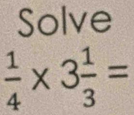 Solve
 1/4 * 3 1/3 =