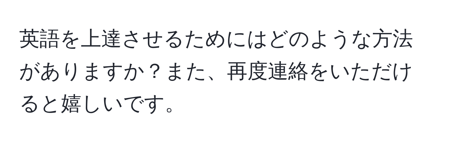 英語を上達させるためにはどのような方法がありますか？また、再度連絡をいただけると嬉しいです。