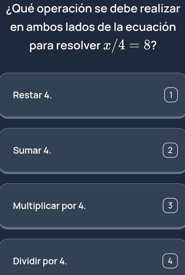 ¿Qué operación se debe realizar
en ambos lados de la ecuación
para resolver x/4=8 ?
Restar 4. 1
Sumar 4. 2
Multiplicar por 4. 3
Dividir por 4. 4