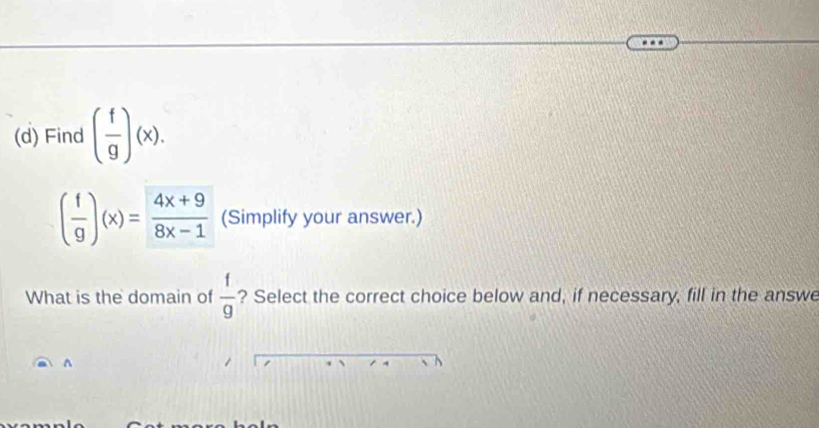 Find ( f/g )(x).
( f/g )(x)= (4x+9)/8x-1  (Simplify your answer.) 
What is the domain of  f/g  ? Select the correct choice below and, if necessary, fill in the answe 
^