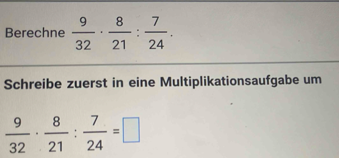 Berechne  9/32 ·  8/21 : 7/24 . 
Schreibe zuerst in eine Multiplikationsaufgabe um
 9/32 ·  8/21 : 7/24 =□