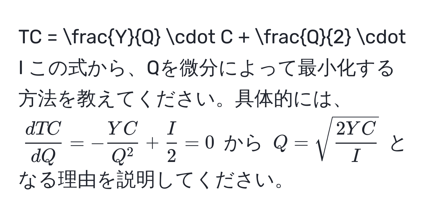 TC =  Y/Q  · C +  Q/2  · I この式から、Qを微分によって最小化する方法を教えてください。具体的には、( dTC/dQ  = -fracYCQ^2 +  I/2  = 0) から ( Q = sqrt(frac2YC)I ) となる理由を説明してください。