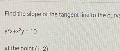 Find the slope of the tangent line to the curve
y^3x+x^2y=10
at the point (1.2)