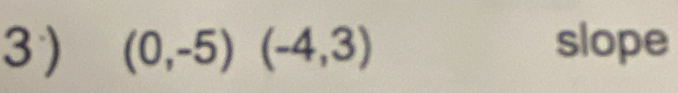 3 ) (0,-5)(-4,3) slope