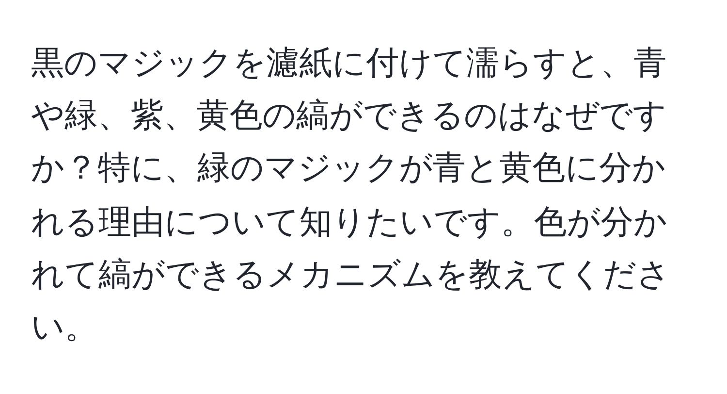 黒のマジックを濾紙に付けて濡らすと、青や緑、紫、黄色の縞ができるのはなぜですか？特に、緑のマジックが青と黄色に分かれる理由について知りたいです。色が分かれて縞ができるメカニズムを教えてください。