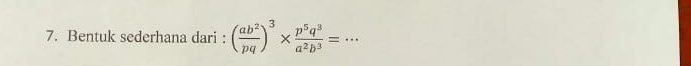 Bentuk sederhana dari : ( ab^2/pq )^3*  p^5q^3/a^2b^3 = _